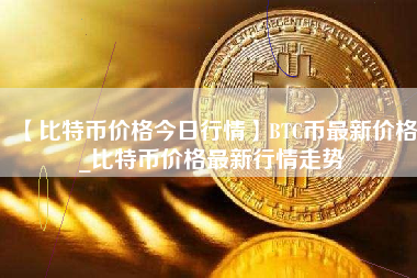 【比特币价格今日行情】BTC币最新价格_比特币价格最新行情走势