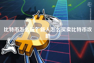 比特币怎么玩？新人怎么买卖比特币攻略