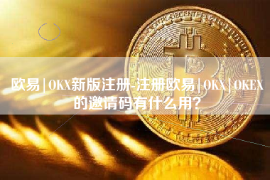 欧易|OKX新版注册-注册欧易|OKX|OKEX的邀请码有什么用？