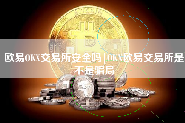 欧易OKX交易所安全吗|OKX欧易交易所是不是骗局
