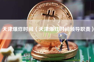 天津爆炸时间（天津爆炸时间领导职责）