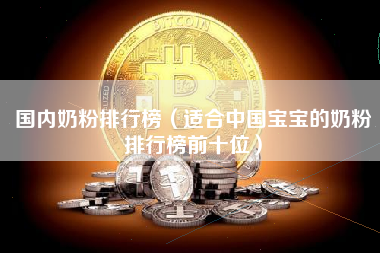 国内奶粉排行榜（适合中国宝宝的奶粉排行榜前十位）