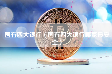 国有四大银行（国有四大银行哪家最安全）