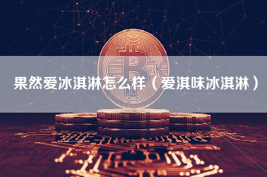 果然爱冰淇淋怎么样（爱淇味冰淇淋）