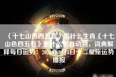 （十七山色四五看）指什么生肖《十七山色四五看》是什么生肖动物，词典解释每日运势：2022年8月3日十二星座运势播报