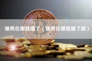 骚男在哪直播了（骚男在哪直播了啊）