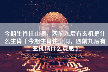今期生肖住山洞，四前九后有玄机是什么生肖（今期生肖住山洞，四前九后有玄机猜什么意思）