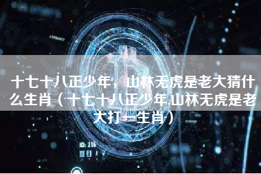 十七十八正少年，山林无虎是老大猜什么生肖（十七十八正少年,山林无虎是老大打一生肖）