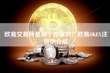 欧易交易所是哪个国家的？欧易OKEX注册地介绍