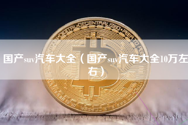 国产suv汽车大全（国产suv汽车大全10万左右）