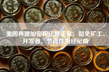 美国再提加密税法修正案：豁免矿工、开发者、节点作为经纪商