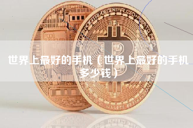 世界上最好的手机（世界上最好的手机多少钱）