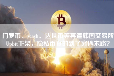 门罗币、zcash、达世币等再遭韩国交易所Upbit下架，隐私币真的到了穷途末路？