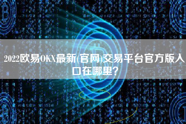 2022欧易OKX最新(官网)交易平台官方版入口在哪里？
