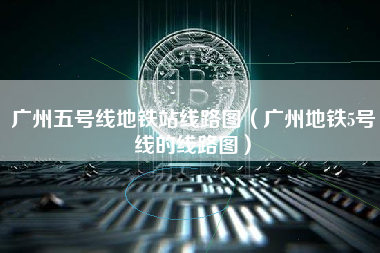 广州五号线地铁站线路图（广州地铁5号线的线路图）