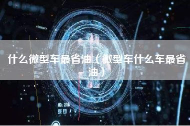 什么微型车最省油（微型车什么车最省油）