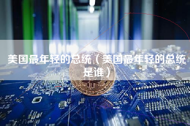 美国最年轻的总统（美国最年轻的总统是谁）