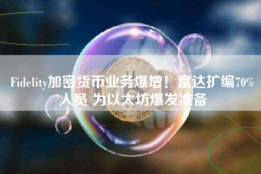 Fidelity加密货币业务爆增！富达扩编70%人员 为以太坊爆发准备