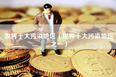 世界十大污染地区（世界十大污染地区之一）