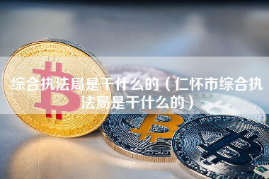 综合执法局是干什么的（仁怀市综合执法局是干什么的）