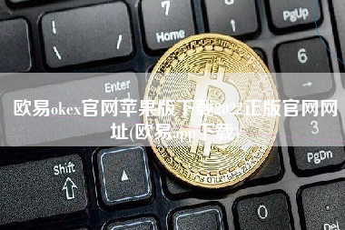 欧易okex官网苹果版下载2022正版官网网址(欧易app下载)
