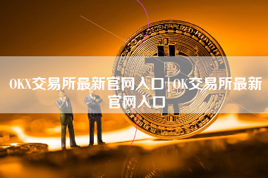 OKX交易所最新官网入口|OK交易所最新官网入口