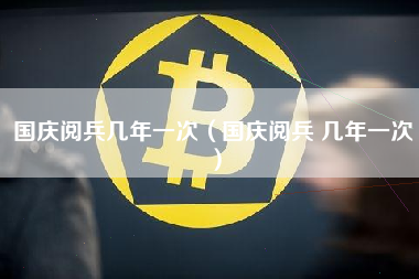 国庆阅兵几年一次（国庆阅兵 几年一次）