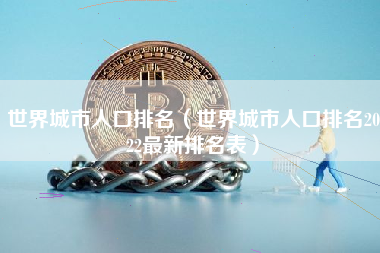 世界城市人口排名（世界城市人口排名2022最新排名表）