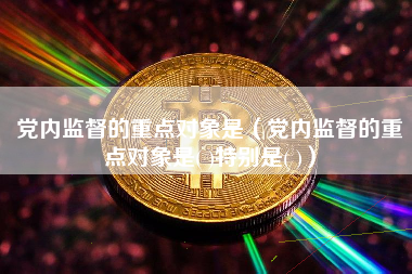 党内监督的重点对象是（党内监督的重点对象是( )特别是( )）