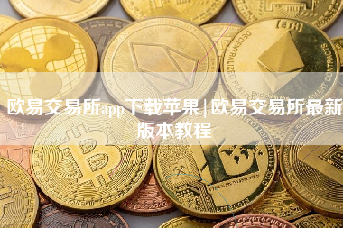 欧易交易所app下载苹果|欧易交易所最新版本教程