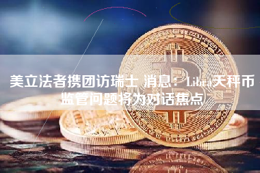 美立法者携团访瑞士 消息：Libra天秤币监管问题将为对话焦点