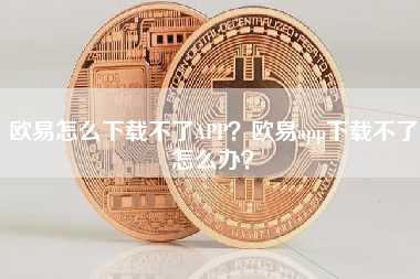 欧易怎么下载不了APP？欧易app下载不了怎么办？