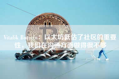 Vitalik Buterin：以太坊低估了社区的重要性，我们在沟通方面做得很不够