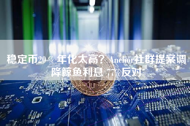 稳定币20％年化太高？Anchor社群提案调降鲸鱼利息 77%反对