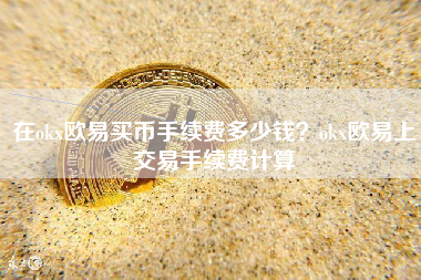 在okx欧易买币手续费多少钱？okx欧易上交易手续费计算