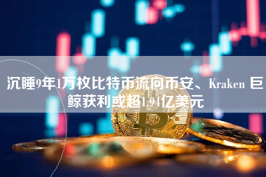 沉睡9年1万枚比特币流向币安、Kraken 巨鲸获利或超1.94亿美元