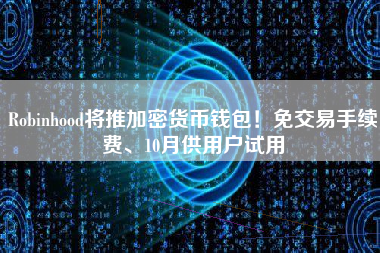Robinhood将推加密货币钱包！免交易手续费、10月供用户试用