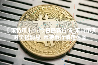 【莱特币】LTC今日最新行情_莱特币实时价格消息_莱特币行情走势图