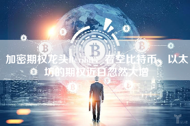 加密期权龙头Deribit：看空比特币、以太坊的期权近日忽然大增