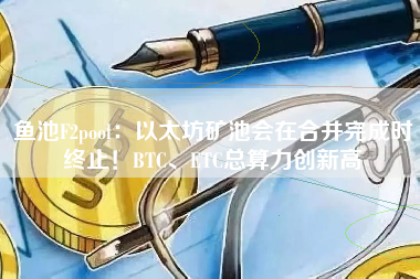 鱼池F2pool：以太坊矿池会在合并完成时终止！BTC、ETC总算力创新高
