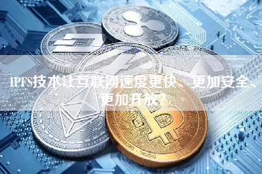 IPFS技术让互联网速度更快、更加安全、更加开放？