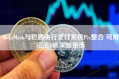 MetaMask与巴西央行支付系统Pix整合 可用法币BRL买加密币