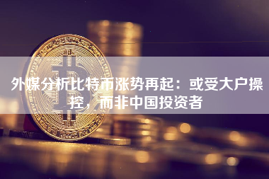 外媒分析比特币涨势再起：或受大户操控，而非中国投资者