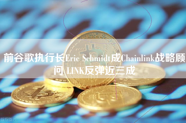 前谷歌执行长Eric Schmidt成Chainlink战略顾问 LINK反弹近三成