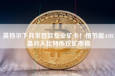 英特尔下月发首款专业矿卡！推节能ASIC晶片入比特币挖矿市场