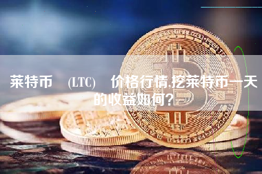 莱特币 (LTC) 价格行情,挖莱特币一天的收益如何？