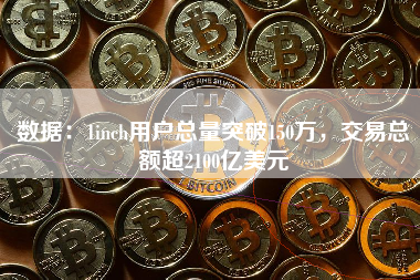 数据：1inch用户总量突破150万，交易总额超2100亿美元