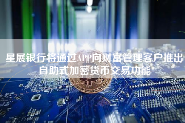 星展银行将通过APP向财富管理客户推出自助式加密货币交易功能