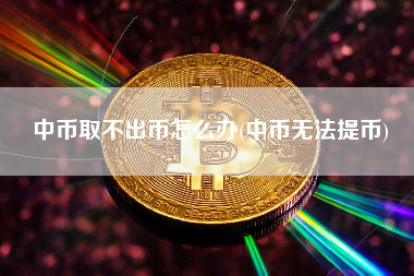 中币取不出币怎么办(中币无法提币)