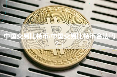 中国交易比特币(中国交易比特币合法吗？)